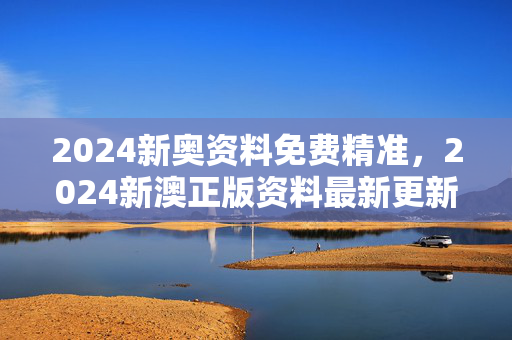 2024新奥资料免费精准，2024新澳正版资料最新更新：老师解读分析落实版权486.WIN.42