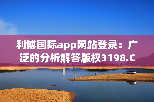 利博国际app网站登录：广泛的分析解答版权3198.CC.148