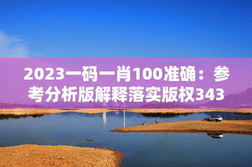 2023一码一肖100准确：参考分析版解释落实版权343.APP.20