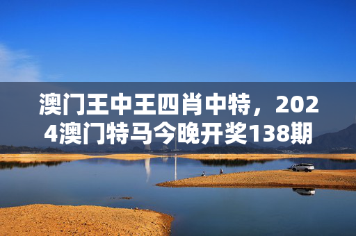 澳门王中王四肖中特，2024澳门特马今晚开奖138期：广泛的解析落实版权1702.APP.89