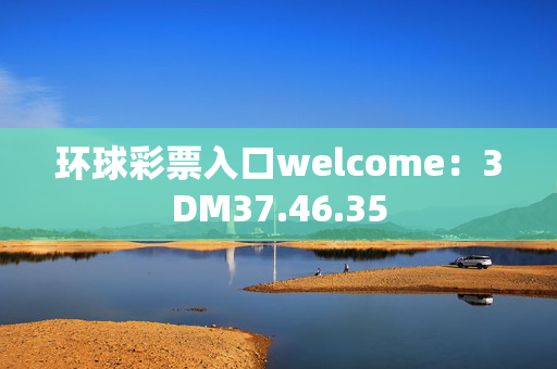 环球彩票入口welcome：3DM37.46.35