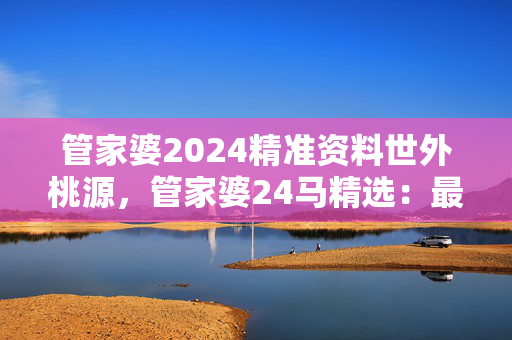 管家婆2024精准资料世外桃源，管家婆24马精选：最经典的解释落实版权1860.CC.79