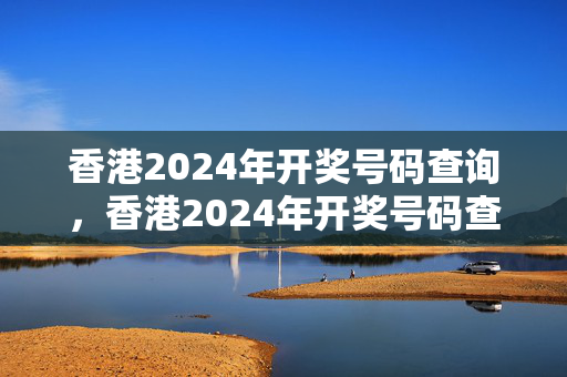 香港2024年开奖号码查询，香港2024年开奖号码查询结果：通俗的最新解答版权2032.PL.149