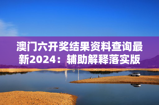 澳门六开奖结果资料查询最新2024：辅助解释落实版权5117.ISO.1212