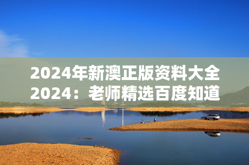 2024年新澳正版资料大全2024：老师精选百度知道版权653.DHA.69