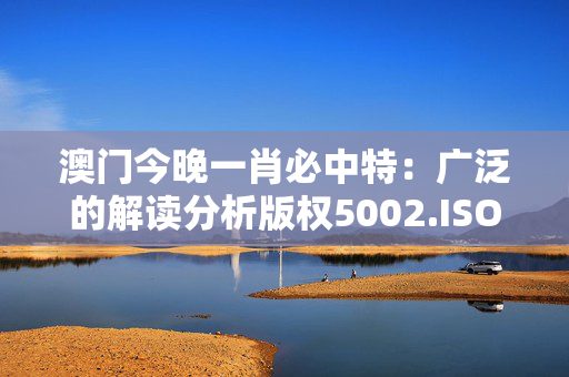 澳门今晚一肖必中特：广泛的解读分析版权5002.ISO.1097