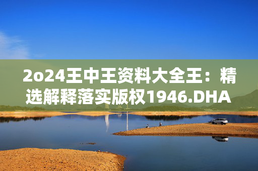 2o24王中王资料大全王：精选解释落实版权1946.DHA.96