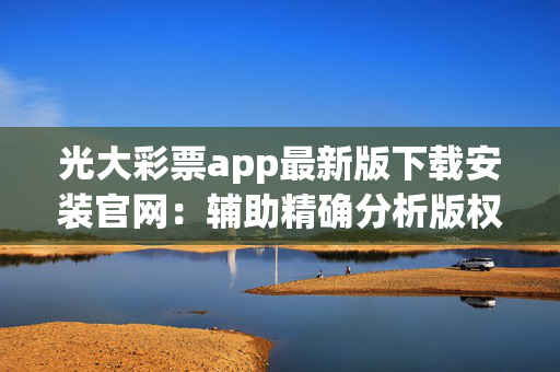 光大彩票app最新版下载安装官网：辅助精确分析版权3065.XM0.146