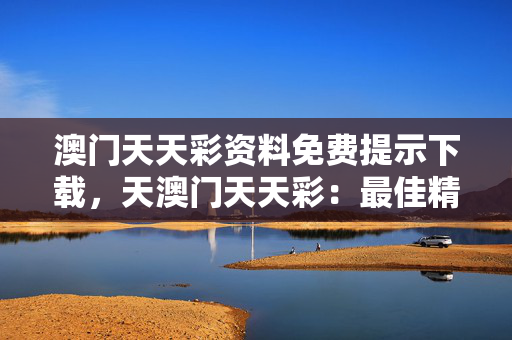 澳门天天彩资料免费提示下载，天澳门天天彩：最佳精选解释落实版权1568.Unicode