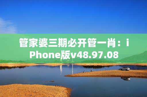 管家婆三期必开管一肖：iPhone版v48.97.08