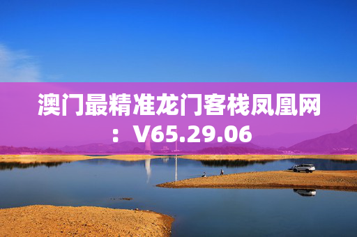 澳门最精准龙门客栈凤凰网：V65.29.06