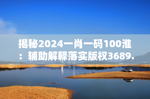 揭秘2024一肖一码100淮：辅助解释落实版权3689.ISO.808