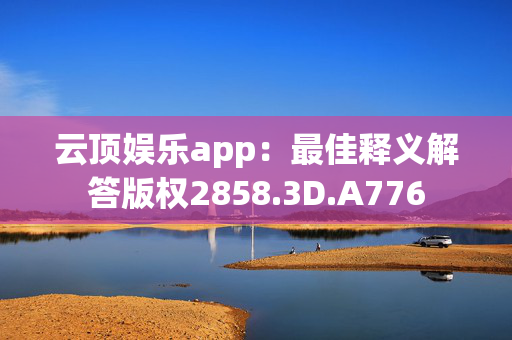 云顶娱乐app：最佳释义解答版权2858.3D.A776