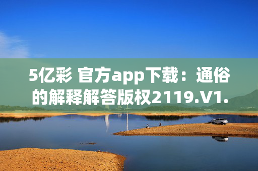 5亿彩 官方app下载：通俗的解释解答版权2119.V1.102