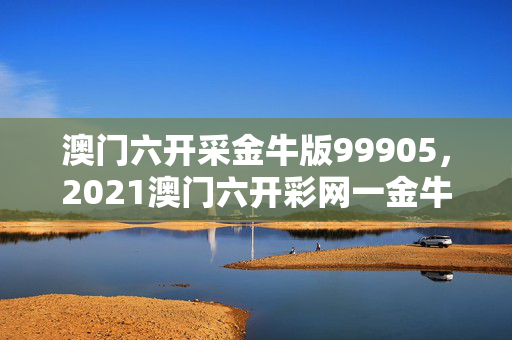 澳门六开采金牛版99905，2021澳门六开彩网一金牛版：通俗的解读分析版权1528.3D.A377