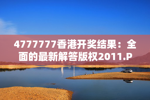 4777777香港开奖结果：全面的最新解答版权2011.PL.128