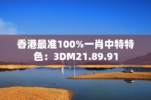 香港最准100%一肖中特特色：3DM21.89.91