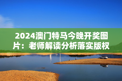 2024澳门特马今晚开奖图片：老师解读分析落实版权1612.WE29