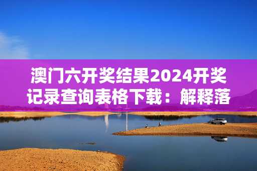 澳门六开奖结果2024开奖记录查询表格下载：解释落实版权5113.ISO.1208