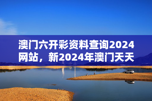 澳门六开彩资料查询2024网站，新2024年澳门天天开好彩：老师精选解释落实版权1524.3D.A373