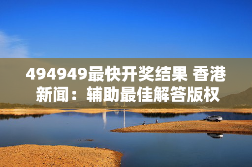 494949最快开奖结果 香港 新闻：辅助最佳解答版权2046.PL.163