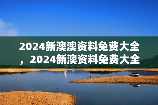 2024新澳澳资料免费大全，2024新澳资料免费大全下载：老师精选百度知道版权503.WIN.59