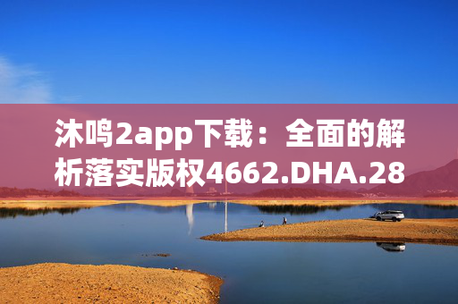 沐鸣2app下载：全面的解析落实版权4662.DHA.280