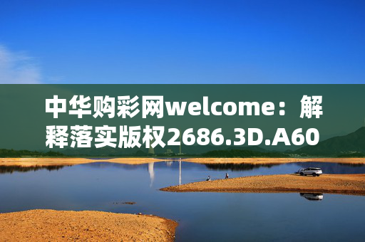 中华购彩网welcome：解释落实版权2686.3D.A604