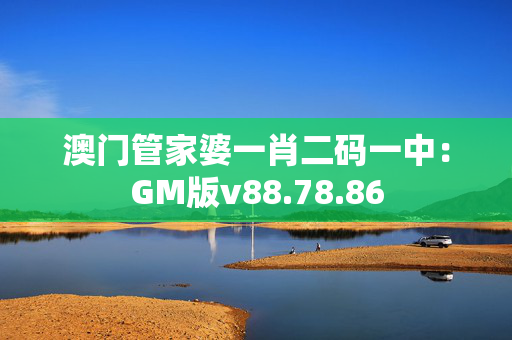 澳门管家婆一肖二码一中：GM版v88.78.86