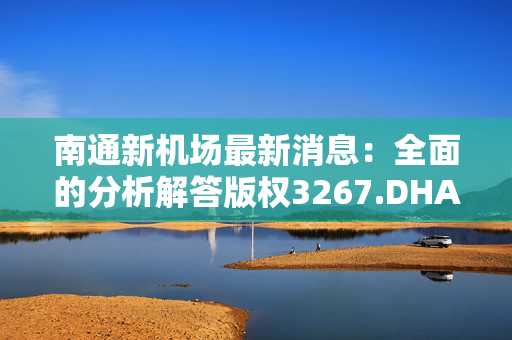 南通新机场最新消息：全面的分析解答版权3267.DHA.151