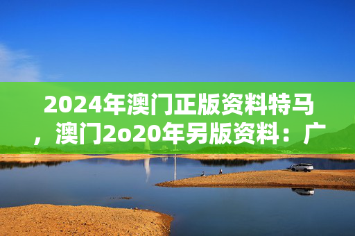 2024年澳门正版资料特马，澳门2o20年另版资料：广泛的最佳解答版权437.XM0.62