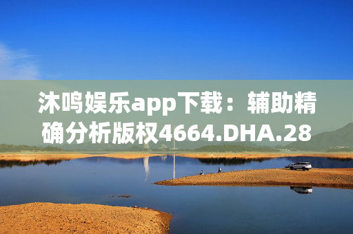 沐鸣娱乐app下载：辅助精确分析版权4664.DHA.282