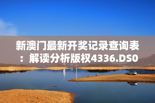 新澳门最新开奖记录查询表：解读分析版权4336.DS0.101