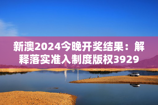 新澳2024今晚开奖结果：解释落实准入制度版权3929.3D.A916