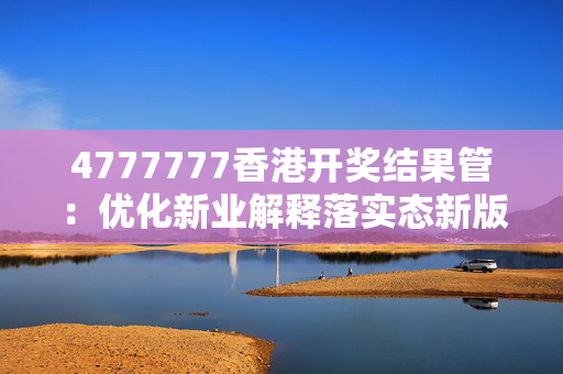 4777777香港开奖结果管：优化新业解释落实态新版权2012.PL.129