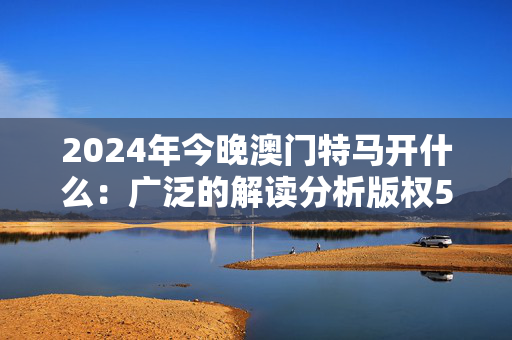 2024年今晚澳门特马开什么：广泛的解读分析版权562.CC.50