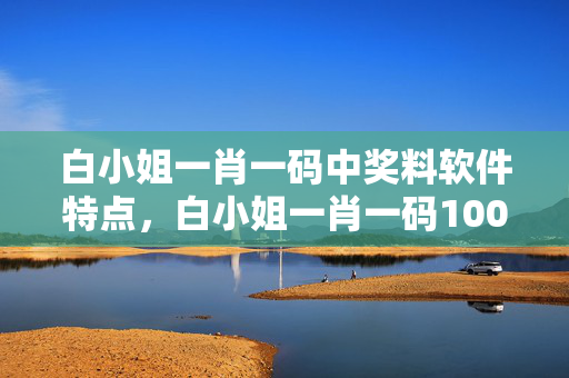 白小姐一肖一码中奖料软件特点，白小姐一肖一码100准：最佳精选解释落实版权1833.WIN.116