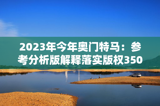 2023年今年奥门特马：参考分析版解释落实版权350.APP.27