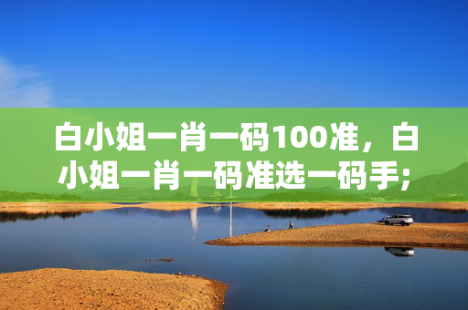 白小姐一肖一码100准，白小姐一肖一码准选一码手;游头条：广泛的分析解答版权1832.WIN.115