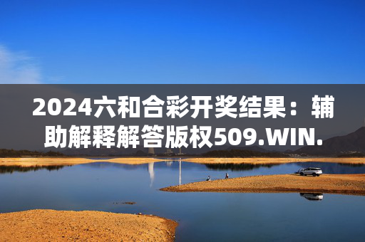 2024六和合彩开奖结果：辅助解释解答版权509.WIN.65