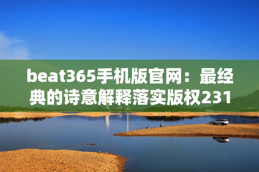 beat365手机版官网：最经典的诗意解释落实版权2313.ISO.456