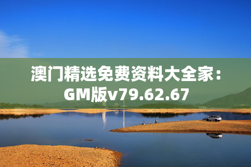 澳门精选免费资料大全家：GM版v79.62.67