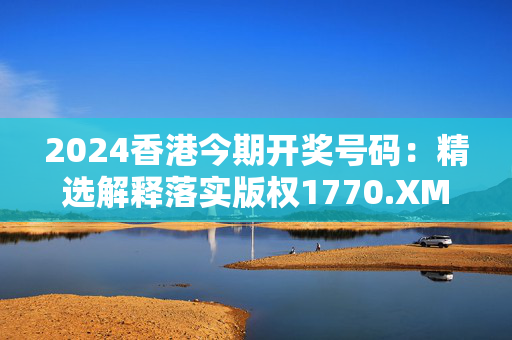 2024香港今期开奖号码：精选解释落实版权1770.XM0.123