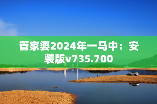 管家婆2024年一马中：安装版v735.700