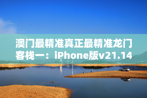 澳门最精准真正最精准龙门客栈一：iPhone版v21.14.95