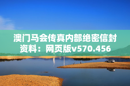 澳门马会传真内部绝密信封资料：网页版v570.456