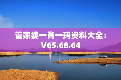 管家婆一肖一玛资料大全：V65.68.64