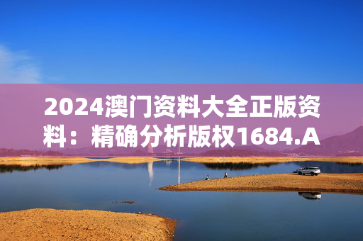 2024澳门资料大全正版资料：精确分析版权1684.APP.71