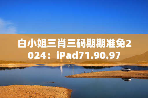 白小姐三肖三码期期准免2024：iPad71.90.97