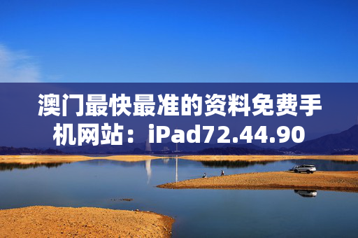 澳门最快最准的资料免费手机网站：iPad72.44.90